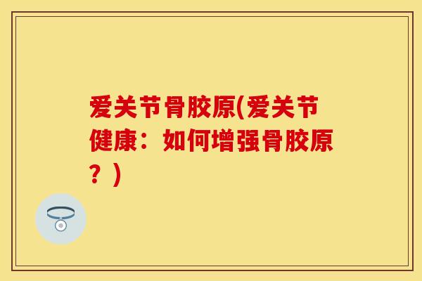 爱关节骨胶原(爱关节健康：如何增强骨胶原？)