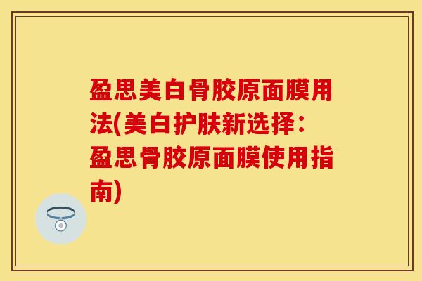 盈思美白骨胶原面膜用法(美白护肤新选择：盈思骨胶原面膜使用指南)