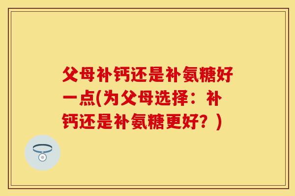 父母补钙还是补氨糖好一点(为父母选择：补钙还是补氨糖更好？)