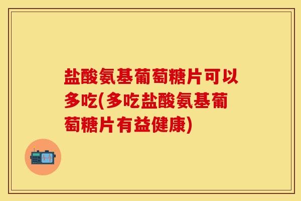 盐酸氨基葡萄糖片可以多吃(多吃盐酸氨基葡萄糖片有益健康)