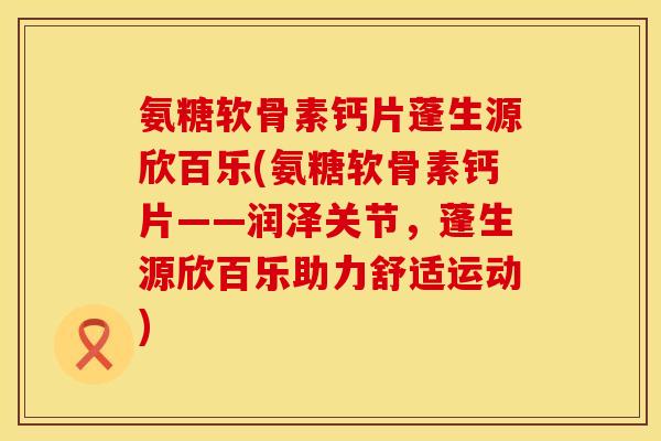 氨糖软骨素钙片蓬生源欣百乐(氨糖软骨素钙片——润泽关节，蓬生源欣百乐助力舒适运动)
