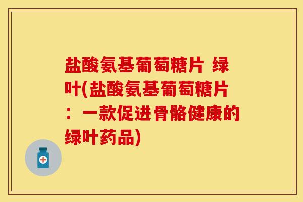 盐酸氨基葡萄糖片 绿叶(盐酸氨基葡萄糖片：一款促进骨骼健康的绿叶药品)