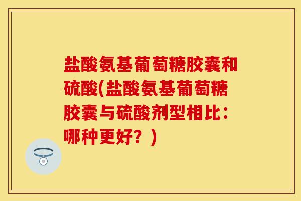 盐酸氨基葡萄糖胶囊和硫酸(盐酸氨基葡萄糖胶囊与硫酸剂型相比：哪种更好？)