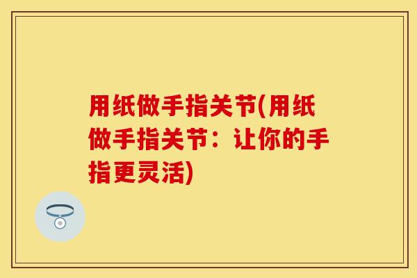 用纸做手指关节(用纸做手指关节：让你的手指更灵活)