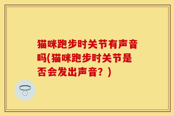 猫咪跑步时关节有声音吗(猫咪跑步时关节是否会发出声音？)