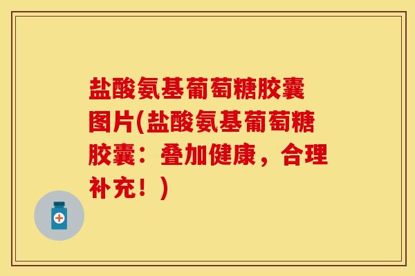 盐酸氨基葡萄糖胶囊 图片(盐酸氨基葡萄糖胶囊：叠加健康，合理补充！)