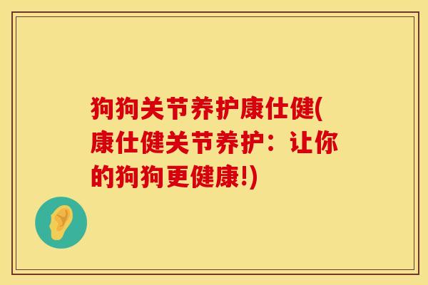 狗狗关节养护康仕健(康仕健关节养护：让你的狗狗更健康!)