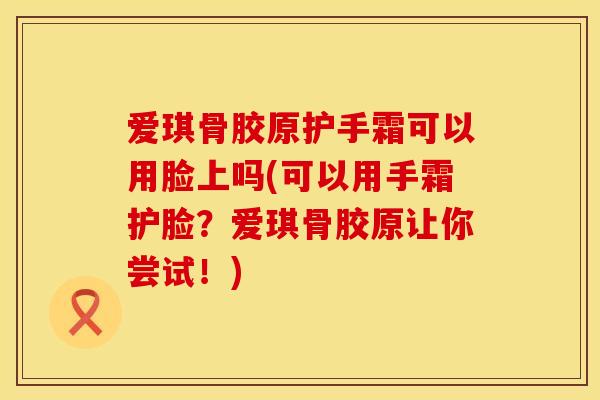 爱琪骨胶原护手霜可以用脸上吗(可以用手霜护脸？爱琪骨胶原让你尝试！)