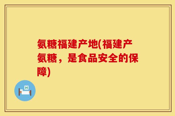 氨糖福建产地(福建产氨糖，是食品安全的保障)