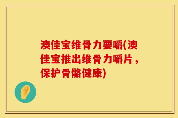 澳佳宝维骨力要嚼(澳佳宝推出维骨力嚼片，保护骨骼健康)