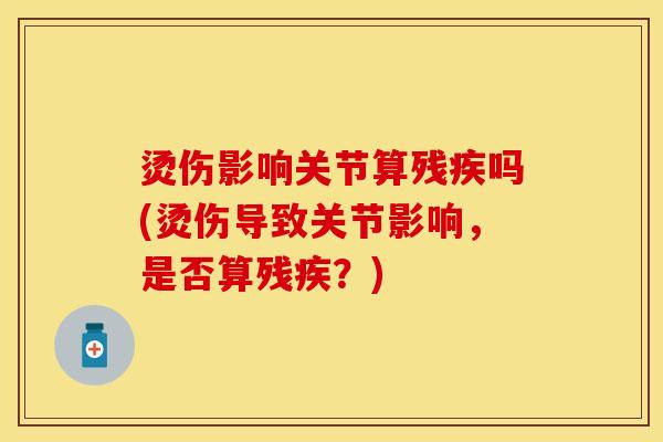 烫伤影响关节算残疾吗(烫伤导致关节影响，是否算残疾？)