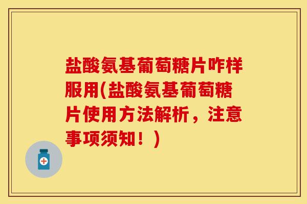 盐酸氨基葡萄糖片咋样服用(盐酸氨基葡萄糖片使用方法解析，注意事项须知！)