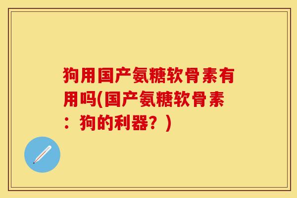 狗用国产氨糖软骨素有用吗(国产氨糖软骨素：狗的利器？)