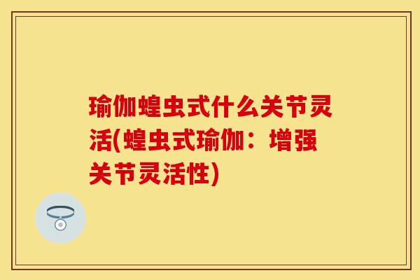瑜伽蝗虫式什么关节灵活(蝗虫式瑜伽：增强关节灵活性)
