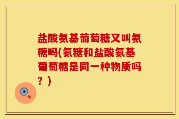 盐酸氨基葡萄糖又叫氨糖吗(氨糖和盐酸氨基葡萄糖是同一种物质吗？)