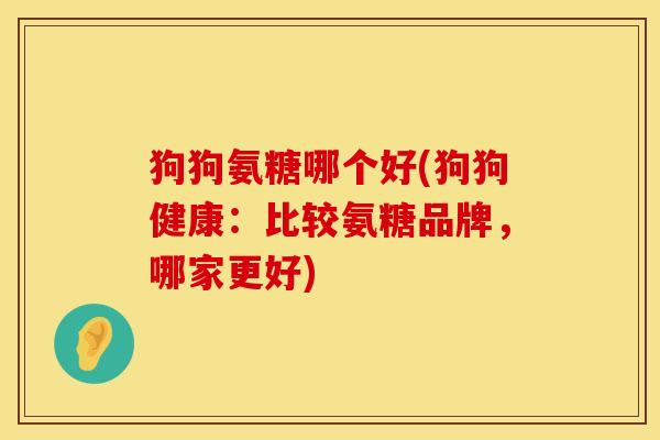 狗狗氨糖哪个好(狗狗健康：比较氨糖品牌，哪家更好)