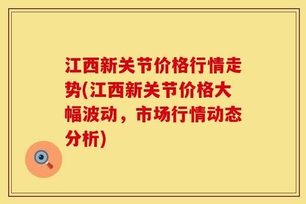 江西新关节价格行情走势(江西新关节价格大幅波动，市场行情动态分析)