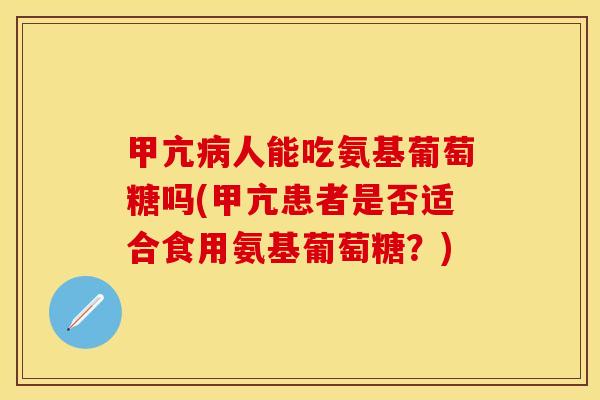 甲亢病人能吃氨基葡萄糖吗(甲亢患者是否适合食用氨基葡萄糖？)