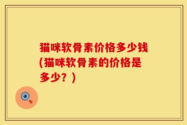 猫咪软骨素价格多少钱(猫咪软骨素的价格是多少？)