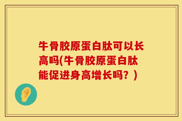 牛骨胶原蛋白肽可以长高吗(牛骨胶原蛋白肽能促进身高增长吗？)