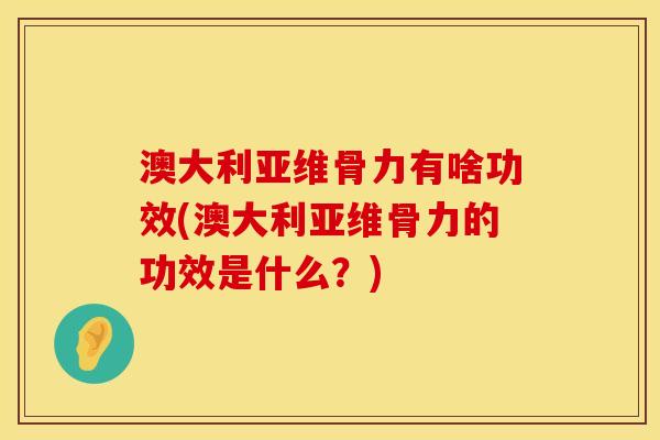 澳大利亚维骨力有啥功效(澳大利亚维骨力的功效是什么？)