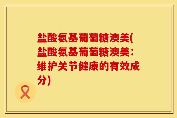 盐酸氨基葡萄糖澳美(盐酸氨基葡萄糖澳美：维护关节健康的有效成分)