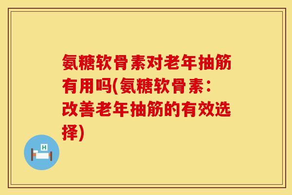 氨糖软骨素对老年抽筋有用吗(氨糖软骨素：改善老年抽筋的有效选择)