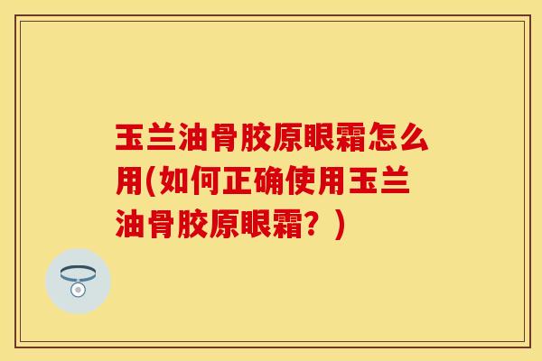 玉兰油骨胶原眼霜怎么用(如何正确使用玉兰油骨胶原眼霜?) 玉兰油骨胶原眼霜怎么用(如何正确使用玉兰油骨胶原眼霜?)