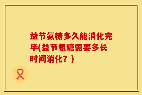 益节氨糖多久能消化完毕(益节氨糖需要多长时间消化？)