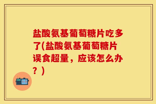 盐酸氨基葡萄糖片吃多了(盐酸氨基葡萄糖片误食超量，应该怎么办？)