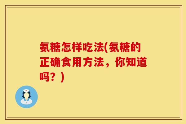 氨糖怎样吃法(氨糖的正确食用方法，你知道吗？)