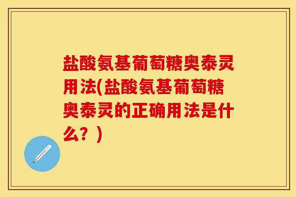 盐酸氨基葡萄糖奥泰灵用法(盐酸氨基葡萄糖奥泰灵的正确用法是什么？)