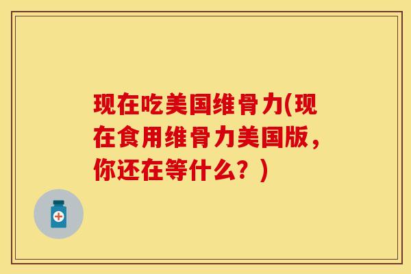现在吃美国维骨力(现在食用维骨力美国版，你还在等什么？)