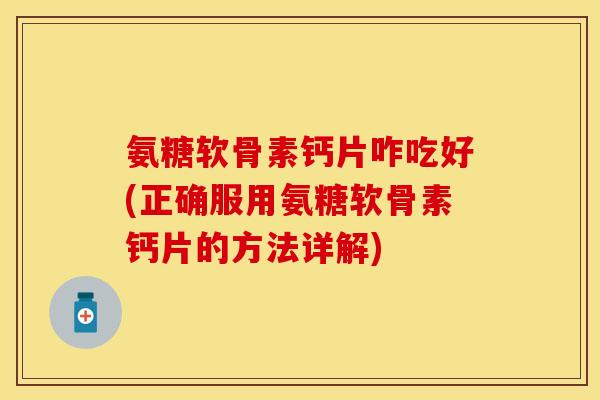 氨糖软骨素钙片咋吃好(正确服用氨糖软骨素钙片的方法详解)