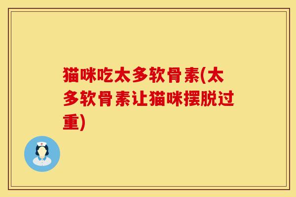 猫咪吃太多软骨素(太多软骨素让猫咪摆脱过重)
