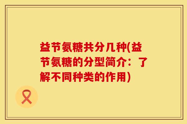 益节氨糖共分几种(益节氨糖的分型简介：了解不同种类的作用)