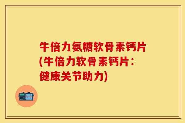 牛倍力氨糖软骨素钙片(牛倍力软骨素钙片：健康关节助力)