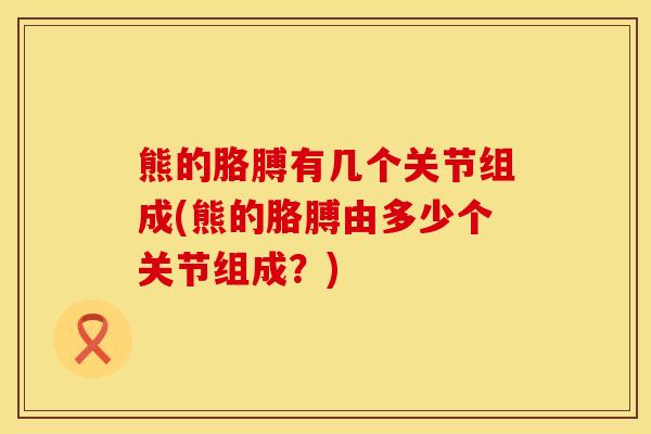 熊的胳膊有几个关节组成(熊的胳膊由多少个关节组成？)