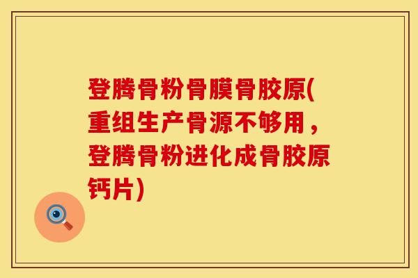 登腾骨粉骨膜骨胶原(重组生产骨源不够用，登腾骨粉进化成骨胶原钙片)