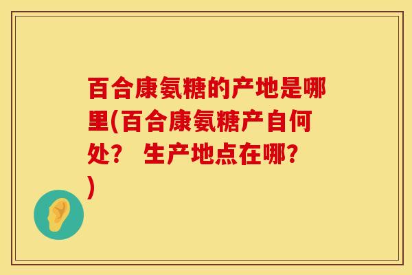 百合康氨糖的产地是哪里(百合康氨糖产自何处？ 生产地点在哪？)