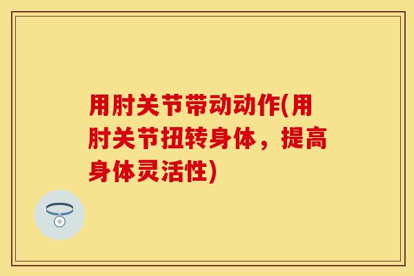 用肘关节带动动作(用肘关节扭转身体，提高身体灵活性)