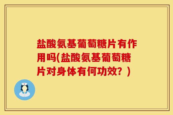 盐酸氨基葡萄糖片有作用吗(盐酸氨基葡萄糖片对身体有何功效？)