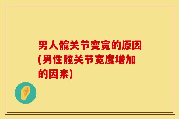男人髋关节变宽的原因(男性髋关节宽度增加的因素)