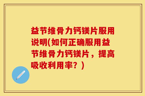 益节维骨力钙镁片服用说明(如何正确服用益节维骨力钙镁片，提高吸收利用率？)