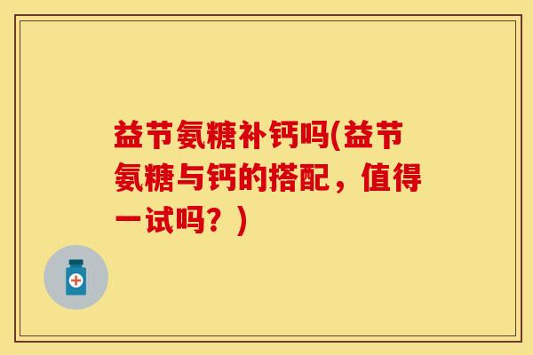 益节氨糖补钙吗(益节氨糖与钙的搭配，值得一试吗？)