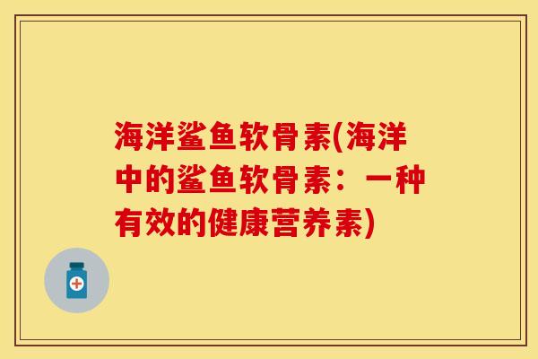 海洋鲨鱼软骨素(海洋中的鲨鱼软骨素：一种有效的健康营养素)