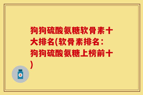 狗狗硫酸氨糖软骨素十大排名(软骨素排名：狗狗硫酸氨糖上榜前十)