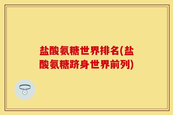 盐酸氨糖世界排名(盐酸氨糖跻身世界前列)