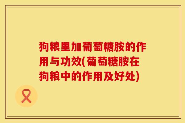 狗粮里加葡萄糖胺的作用与功效(葡萄糖胺在狗粮中的作用及好处)