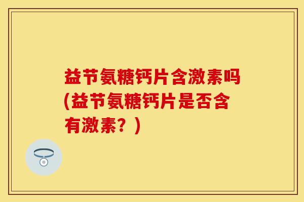 益节氨糖钙片含激素吗(益节氨糖钙片是否含有激素？)